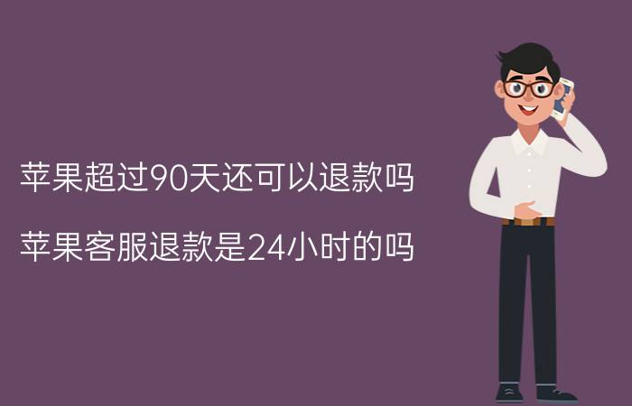 苹果超过90天还可以退款吗 苹果客服退款是24小时的吗？